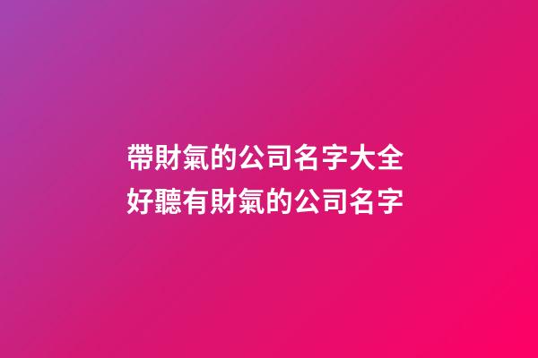 帶財氣的公司名字大全 好聽有財氣的公司名字-第1張-公司起名-玄機派